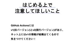 はじめる上で
注意してほしいこと
GitHub Actionsには
v1(旧バージョン)とv2(現行バージョン)があり、
ネット上にはv1の情報が結構出てくるので
気をつけてください！
 
