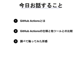 今日お話すること
GitHub Actionsとは1
GitHub Actionsの仕様と他ツールとの比較2
調べて触ってみた所感3
 