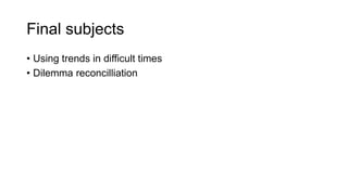 Final subjects
• Using trends in difficult times
• Dilemma reconcilliation
 