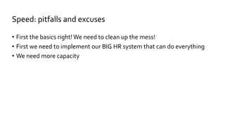 • First the basics right!We need to clean up the mess!
• First we need to implement our BIG HR system that can do everything
• We need more capacity
Speed: pitfalls and excuses
 