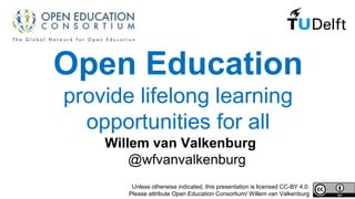 Open Education
provide lifelong learning
opportunities for all
Willem van Valkenburg
@wfvanvalkenburg
Unless otherwise indicated, this presentation is licensed CC-BY 4.0.
Please attribute Open Education Consortium/ Willem van Valkenburg
 