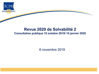6 novembre 2019
Revue 2020 de Solvabilité 2
Consultation publique 15 octobre 2019/ 15 janvier 2020
 
