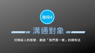 切換給人的感覺，創造「我們是一樣」的親和法
階段4
溝通對象
 