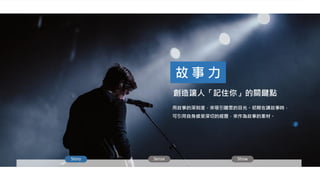 創造讓人「記住你」的關鍵點
故 事 力
用故事的深刻度，來吸引聽眾的目光。初期在講故事時，
可引用自身感受深切的經歷，來作為故事的素材。
Story Sense Show
 
