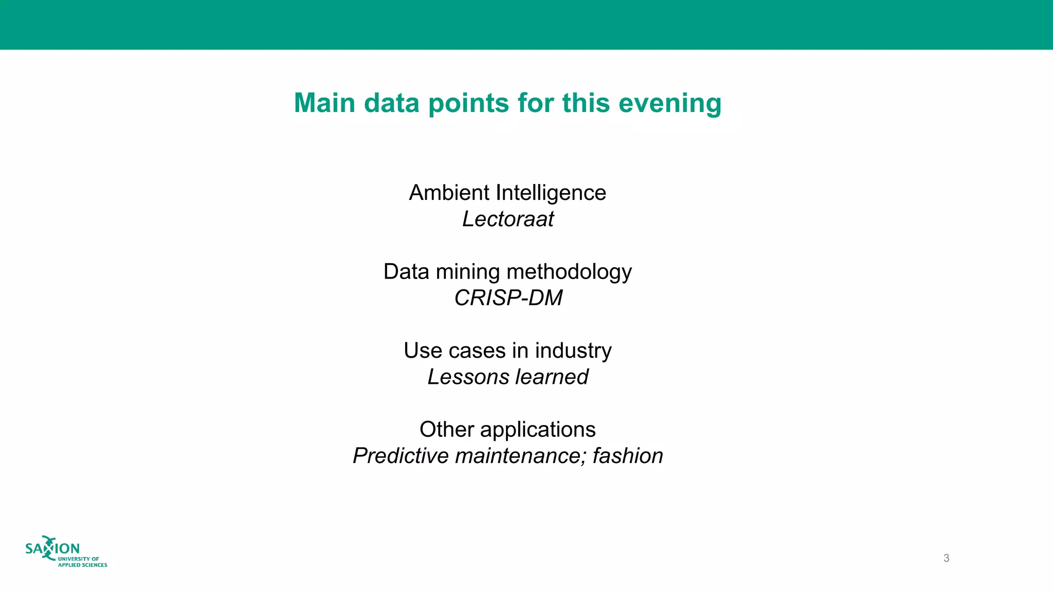 Main data points for this evening
Ambient Intelligence
Lectoraat
Data mining methodology
CRISP-DM
Use cases in industry
Lessons learned
Other applications
Predictive maintenance; fashion
3
 