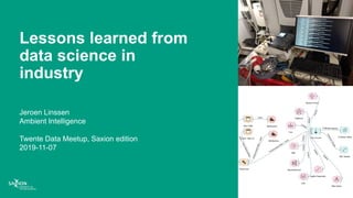 Lessons learned from
data science in
industry
Jeroen Linssen
Ambient Intelligence
Twente Data Meetup, Saxion edition
2019-11-07
1
 
