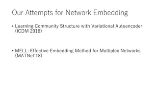 Our Attempts for Network Embedding
• Learning Community Structure with Variational Autoencoder
(ICDM 2018)
• MELL: Effective Embedding Method for Multiplex Networks
(MATNet’18)
 