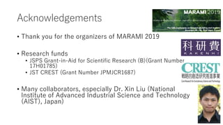 Acknowledgements
• Thank you for the organizers of MARAMI 2019
• Research funds
• JSPS Grant-in-Aid for Scientific Research (B)(Grant Number
17H01785)
• JST CREST (Grant Number JPMJCR1687)
• Many collaborators, especially Dr. Xin Liu (National
Institute of Advanced Industrial Science and Technology
(AIST), Japan)
 