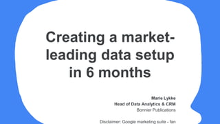 Marie Lykke
Head of Data Analytics & CRM
Bonnier Publications
Disclaimer: Google marketing suite - fan
Creating a market-
leading data setup
in 6 months
 