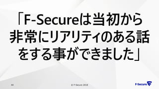 © F-Secure 201844
「F-Secureは当初から
非常にリアリティのある話
をする事ができました」
 