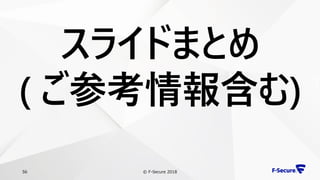 © F-Secure 201856
スライドまとめ
( ご参考情報含む)
 