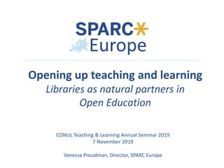 CONUL Teaching & Learning Annual Seminar 2019
7 November 2019
Vanessa Proudman, Director, SPARC Europe
Opening up teaching and learning
Libraries as natural partners in
Open Education
 