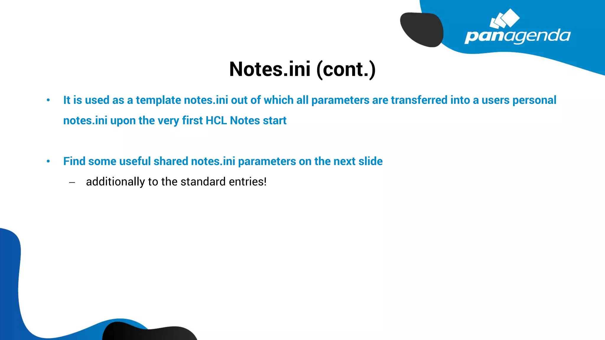 Notes.ini (cont.)
• It is used as a template notes.ini out of which all parameters are transferred into a users personal
notes.ini upon the very first HCL Notes start
• Find some useful shared notes.ini parameters on the next slide
− additionally to the standard entries!
 