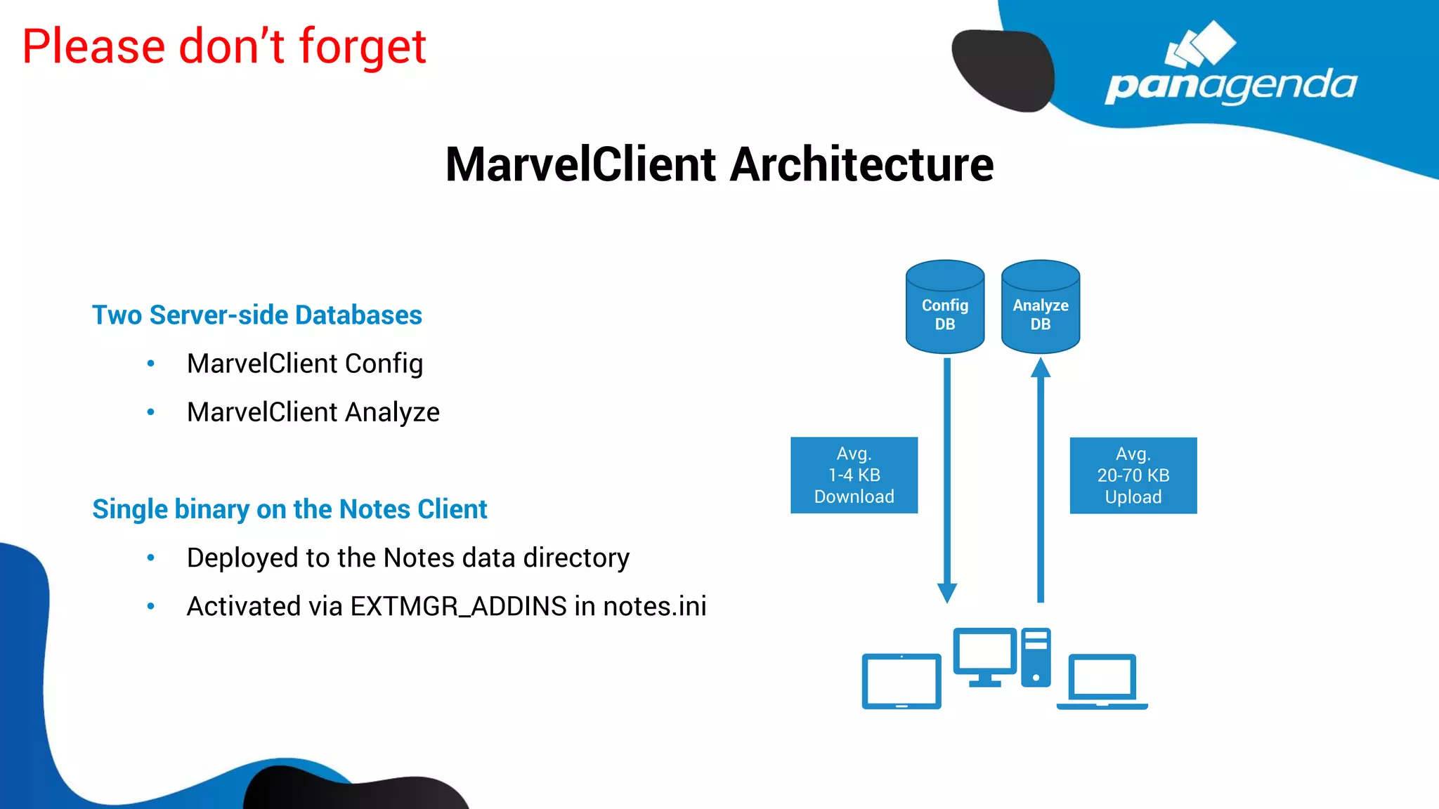 Config
DB
Analyze
DB
Avg.
20-70 KB
Upload
Avg.
1-4 KB
Download
Two Server-side Databases
• MarvelClient Config
• MarvelClient Analyze
Single binary on the Notes Client
• Deployed to the Notes data directory
• Activated via EXTMGR_ADDINS in notes.ini
MarvelClient Architecture
Please don’t forget
 