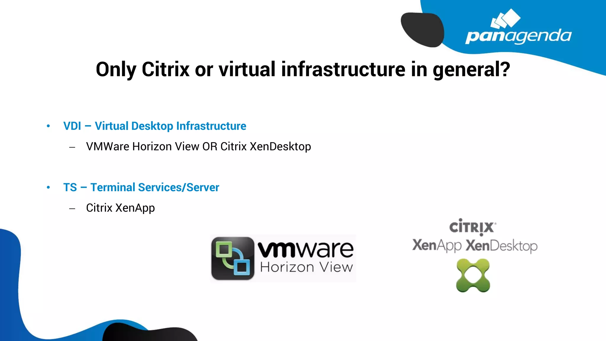 Only Citrix or virtual infrastructure in general?
• VDI – Virtual Desktop Infrastructure
− VMWare Horizon View OR Citrix XenDesktop
• TS – Terminal Services/Server
− Citrix XenApp
 