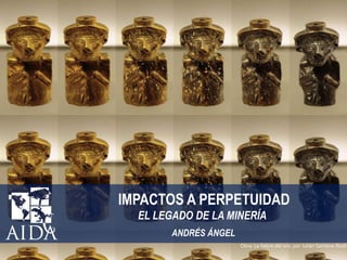 Obra: La fiebre del oro, por Julián Santana-Rodrí
IMPACTOS A PERPETUIDAD
EL LEGADO DE LA MINERÍA
ANDRÉS ÁNGEL
 