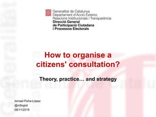 How to organise a
citizens' consultation?
Theory, practice… and strategy
Identificació del
departament o organisme
Ismael Peña-López
@ictlogist
08/11/2019
 