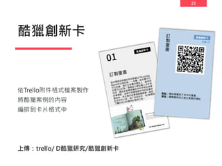 23
酷獵創新卡
依Trello附件格式檔案製作
將酷獵案例的內容
編排到卡片格式中
上傳：trello/ D酷獵研究/酷獵創新卡
 