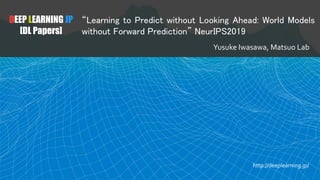 DEEP LEARNING JP
[DL Papers]
“Learning to Predict without Looking Ahead: World Models
without Forward Prediction” NeurIPS2...