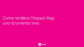 Come rendere l’Impact Map
uno strumento vivo
 