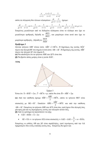 8
1 1 1
1
1 1 1
ν ν
ν ν ν
+ −
= = −
+ + +
,
οπότε σε σύγκριση δύο τέτοιων κλασμάτων ,
1 1
µ ν
µ ν
+ +
έχουμε:
1 1 1 1 1 1
1 1
1 1 1 1 1 1 1 1
µ ν
µ ν
µ ν µ ν µ ν µ ν
> ⇔ − > − ⇔ − > − ⇔ < ⇔ >
+ + + + + + + +
.
Επομένως μεγαλύτερο από τα δεδομένα κλάσματα είναι το κλάσμα που έχει το
μεγαλύτερο αριθμητή, δηλαδή το
4021
4022
, και μικρότερο είναι αυτό που έχει το
μικρότερο αριθμητή, , δηλαδή το
3019
3020
.
Πρόβλημα 3
Δίνεται τρίγωνο ΑΒΓ τέτοιο ώστε ˆ ˆ
2
ΑΒΓ= ⋅ΒΓΑ . H διχοτόμος της γωνίας ˆ
ΒΑΓ
τέμνει την πλευρά ΒΓ στο σημείο Δ έτσι ώστε ΑΒ = ∆Γ . Η διχοτόμος της γωνίας ˆ
ΑΒΓ
τέμνει την πλευρά ΑΓ στο σημείο Ε.
(α) Να αποδείξετε ότι τα τρίγωνα ΑΒΕ και ΔΓΕ είναι ίσα.
(β) Να βρείτε πόσες μοίρες είναι η γωνία ˆ
ΒΑΓ .
Λύση
Σχήμα 3
Έστω ότι ˆ ˆ 2ω
Α = ΒΑΓ = , ˆ ˆ ,
ϕ
Γ = ΒΓΑ = οπότε θα είναι ˆ ˆ 2 .
ϕ
Β = ΑΒΓ =
(α) Από την υπόθεση έχουμε
ˆ
ˆ ˆ
2
ΑΒΓ
ΕΒΓ = = ΒΓΕ , οπότε το τρίγωνο ΒΕΓ είναι
ισοσκελές με ΒΕ = ΕΓ . Επιπλέον
ˆ
ˆ ˆ
2
ΑΒΓ
ΑΒΕ = = ΒΓΕ και από την υπόθεση
.
ΑΒ = ∆Γ Επομένως τα τρίγωνα ΑΒΕ και ΔΓΕ είναι ίσα, γιατί έχουν δύο πλευρές ίσες
μία προς μία και τις περιεχόμενες γωνίες των πλευρών αυτών ίσες.
(β) Από το ερώτημα (α) προκύπτουν τα εξής:
• ˆ ˆ ˆ 2ω
Ε∆Γ = ΒΑΕ = Α =
• ΑΕ = Ε∆ ⇒ το τρίγωνο ΑΕΔ είναι ισοσκελές
ˆ
ˆ .
2
ω
Α
⇒ Α∆Ε = ∆ΑΕ = = = ΒΑ∆
Επομένως οι ευθείες ΑΒ και ΔΕ είναι παράλληλες, γιατί τεμνόμενες από την ΑΔ
σχηματίζουν δύο εντός εναλλάξ γωνίες ίσες. Επομένως θα έχουν και
 