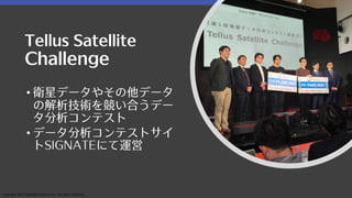 Copyright 2019 SAKURA Internet Inc. All rights reserved.
Tellus Satellite
Challenge
• 衛星データやその他データ
の解析技術を競い合うデー
タ分析コンテスト
• データ分析コンテストサイ
トSIGNATEにて運営
 