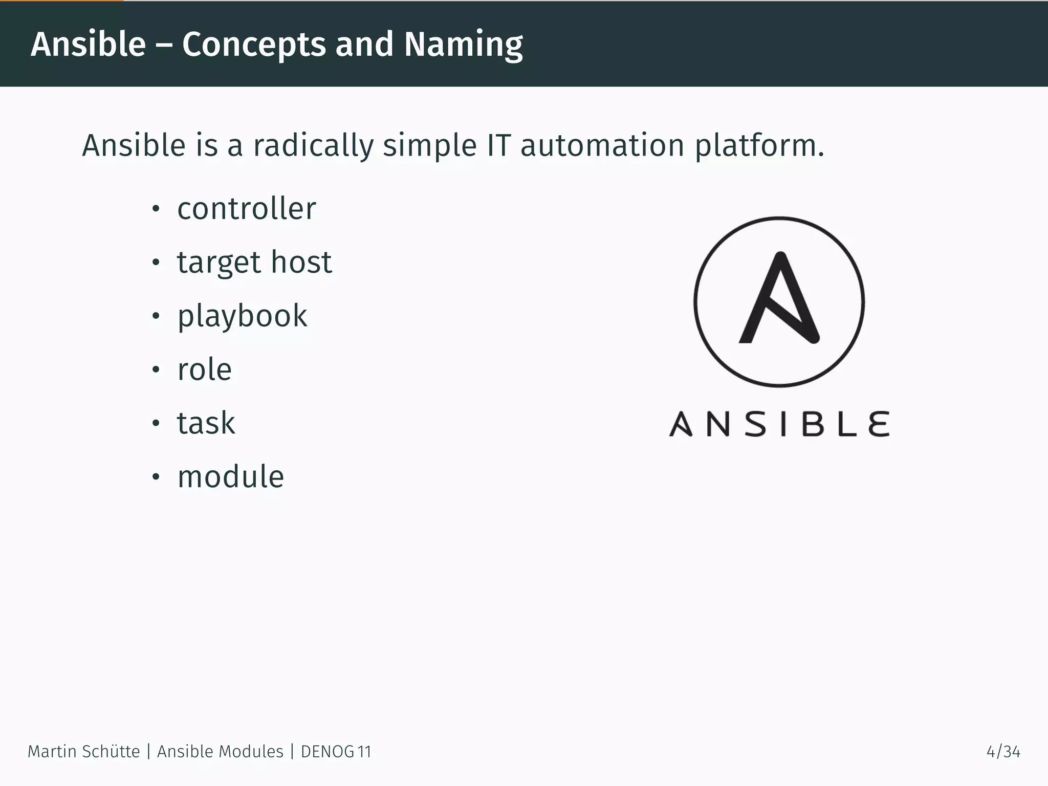 Ansible – Concepts and Naming
Ansible is a radically simple IT automation platform.
• controller
• target host
• playbook
• role
• task
• module
Martin Schütte | Ansible Modules | DENOG 11 4/34
 