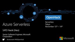 Serverless
Tokyo
November 12th – 14th
@satonaoki #MSOpenHack
SATO Naoki (Neo)
Senior Software Engineer, Microsoft
Corporation
 