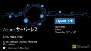 Serverless
Tokyo
November 12th – 14th
@satonaoki #MSOpenHack
SATO Naoki (Neo)
Senior Software Engineer, Microsoft
Corporation
 