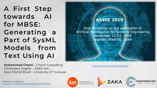 A First Step
towards AI
for MBSE:
Mohammad Chami – Chami Consulting
Christophe Zoghbi – ZAKA SAL
Jean-Michel Bruel – University of Toulouse
Generating a
Part of SysML
Models from
Text Using AI
http://www.kr.inf.uc3m.es/ai4se/
Publication available at:
https://www.researchgate.net/publication/337338933
 