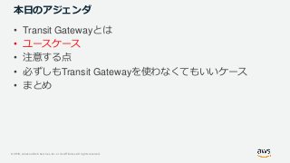 © 2019, Amazon Web Services, Inc. or its Affiliates. All rights reserved.
本日のアジェンダ
• Transit Gatewayとは
• ユースケース
• 注意する点
• ...