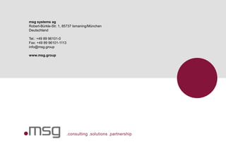 .consulting .solutions .partnership
msg systems ag
Robert-Bürkle-Str. 1, 85737 Ismaning/München
Deutschland
Tel.: +49 89 96101-0
Fax: +49 89 96101-1113
info@msg.group
www.msg.group
 