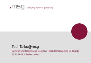 .consulting .solutions .partnership
TechTalks@msg
DevOps und Continuous Delivery: Testautomatisierung ist Trumpf
13.11.2019 – Stefan Jobst
 