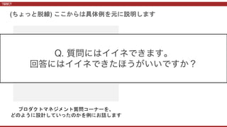 (ちょっと脱線) ここからは具体例を元に説明します
直前に写真を撮って貼るぞ
プロダクトマネジメント質問コーナーを、
どのように設計していったのかを例にお話します
 
