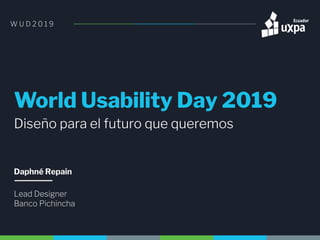World Usability Day 2019
Diseño para el futuro que queremos
Daphné Repain
W U D 2 0 1 9
Lead Designer
Banco Pichincha
 