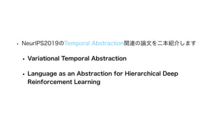 • NeurIPS2019のTemporal Abstraction関連の論文を二本紹介します
• Variational Temporal Abstraction
• Language as an Abstraction for Hierar...