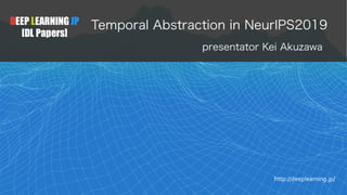 DEEP LEARNING JP
[DL Papers]
http://deeplearning.jp/
Temporal Abstraction in NeurIPS2019
presentator Kei Akuzawa
 