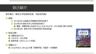 ⾃⼰紹介
鈴⽊雅⼤（東京⼤学松尾研究室 特任研究員）
¤ 経歴
¤ 2015年3⽉ 北海道⼤学情報科学研究科修了
¤ 2018年3⽉ 東京⼤学⼯学系研究科修了
¤ 博論︓深層学習と⽣成モデルによるマルチモーダル学習に関する研究
¤ 2018年4...