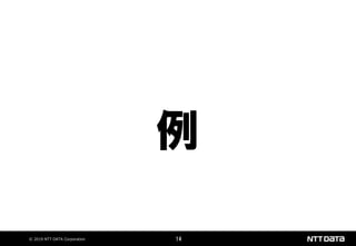© 2019 NTT DATA Corporation 14
例
 
