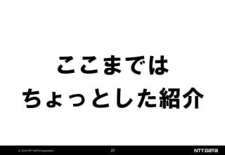 © 2019 NTT DATA Corporation 27
ここまでは
ちょっとした紹介
 