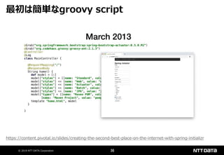 © 2019 NTT DATA Corporation 36
最初は簡単なgroovy script
https://content.pivotal.io/slides/creating-the-second-best-place-on-the-internet-with-spring-initializr
 
