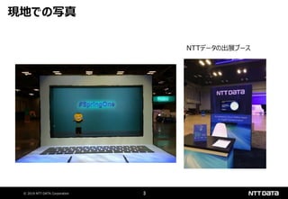 © 2019 NTT DATA Corporation 3
現地での写真
NTTデータの出展ブース
 