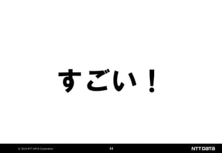 © 2019 NTT DATA Corporation 44
すごい！
 