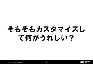 © 2019 NTT DATA Corporation 52
そもそもカスタマイズし
て何がうれしい？
 