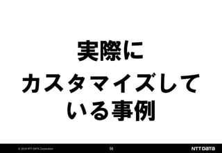 © 2019 NTT DATA Corporation 56
実際に
カスタマイズして
いる事例
 