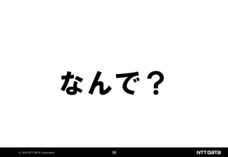 © 2019 NTT DATA Corporation 66
なんで？
 