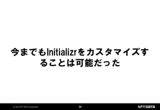© 2019 NTT DATA Corporation 68
今までもInitializrをカスタマイズす
ることは可能だった
 