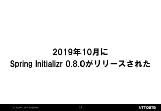 © 2019 NTT DATA Corporation 71
2019年10月に
Spring Initializr 0.8.0がリリースされた
 