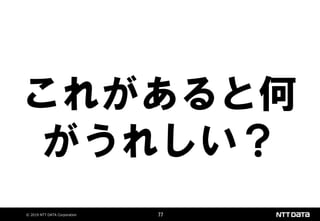 © 2019 NTT DATA Corporation 77
これがあると何
がうれしい？
 