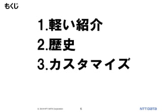 © 2019 NTT DATA Corporation 6
1.軽い紹介
2.歴史
3.カスタマイズ
もくじ
 